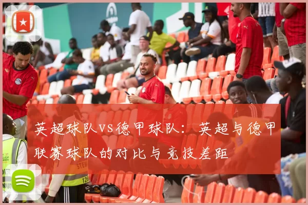 英超球队vs德甲球队：英超与德甲联赛球队的对比与竞技差距