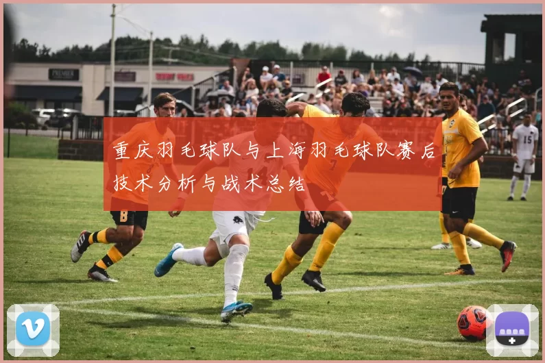 重庆羽毛球队与上海羽毛球队赛后技术分析与战术总结