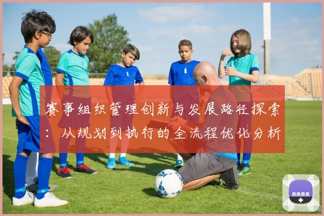 赛事组织管理创新与发展路径探索：从规划到执行的全流程优化分析