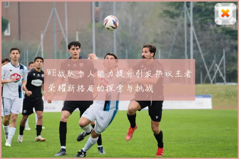 WE战队个人能力提升引发热议王者荣耀新格局的探索与挑战