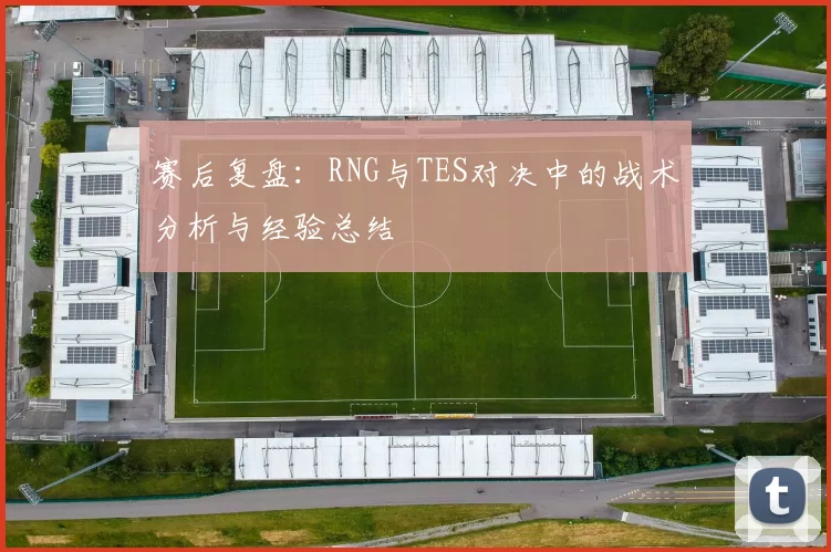 赛后复盘：RNG与TES对决中的战术分析与经验总结