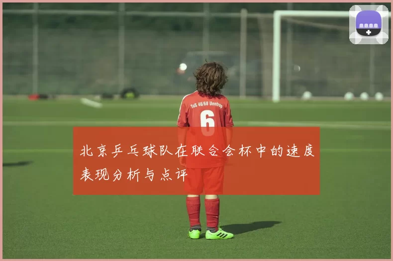 北京乒乓球队在联合会杯中的速度表现分析与点评