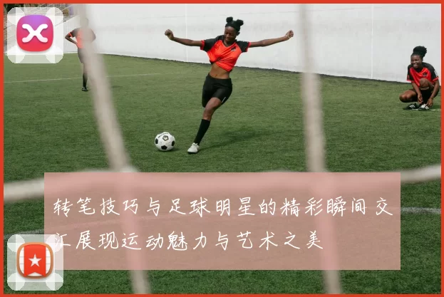 转笔技巧与足球明星的精彩瞬间交汇展现运动魅力与艺术之美