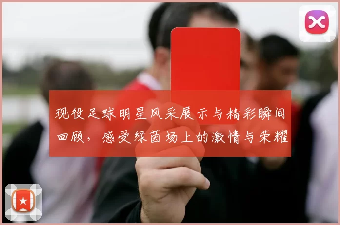 现役足球明星风采展示与精彩瞬间回顾，感受绿茵场上的激情与荣耀