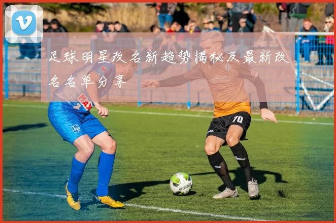 足球明星改名新趋势揭秘及最新改名名单分享