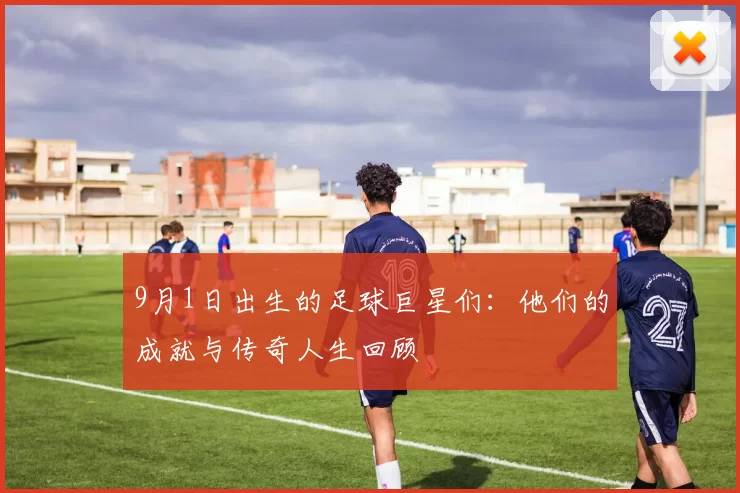9月1日出生的足球巨星们：他们的成就与传奇人生回顾