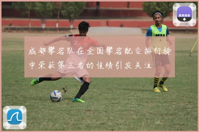 成都攀岩队在全国攀岩配合排行榜中荣获第三名的佳绩引发关注