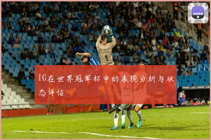 IG在世界冠军杯中的表现分析与状态评估