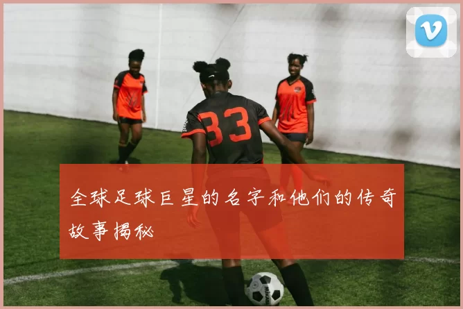 全球足球巨星的名字和他们的传奇故事揭秘