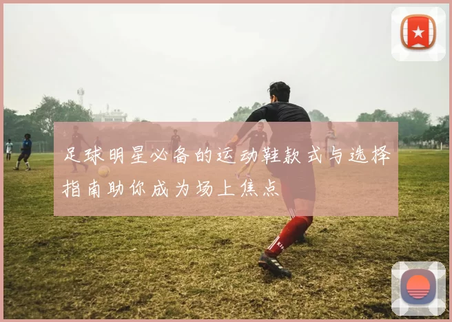 足球明星必备的运动鞋款式与选择指南助你成为场上焦点