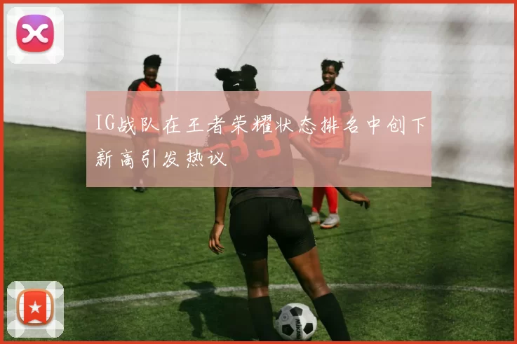 IG战队在王者荣耀状态排名中创下新高引发热议