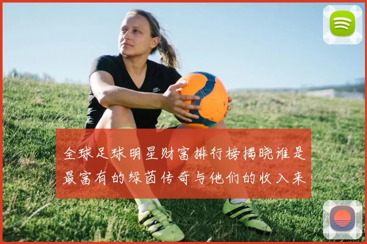全球足球明星财富排行榜揭晓谁是最富有的绿茵传奇与他们的收入来源分析