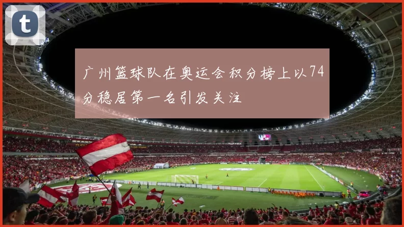 广州篮球队在奥运会积分榜上以74分稳居第一名引发关注