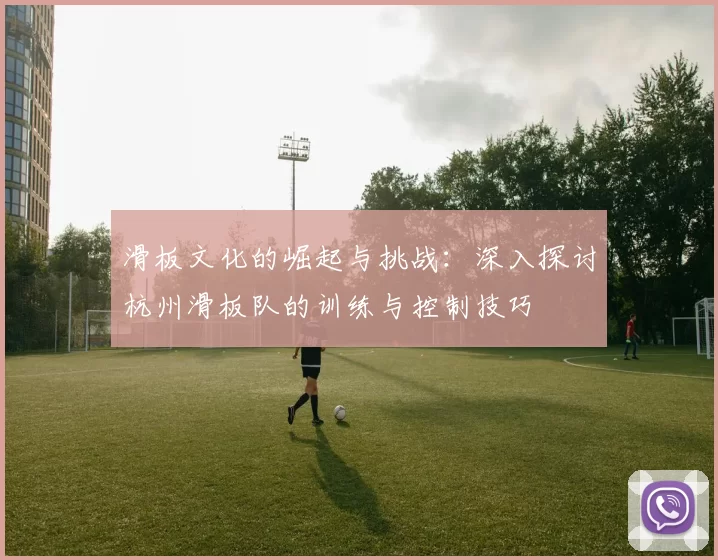 滑板文化的崛起与挑战：深入探讨杭州滑板队的训练与控制技巧