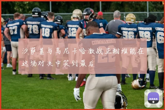 沙萨基与乌尼卡哈激战正酣谁能在这场对决中笑到最后