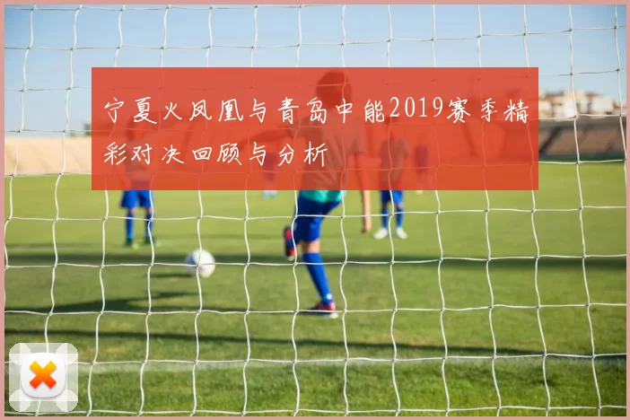宁夏火凤凰与青岛中能2019赛季精彩对决回顾与分析