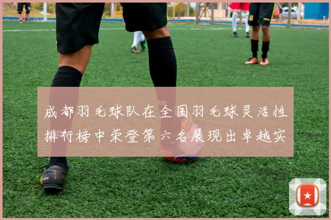 成都羽毛球队在全国羽毛球灵活性排行榜中荣登第六名展现出卓越实力与潜力