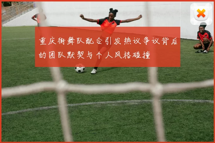 重庆街舞队配合引发热议争议背后的团队默契与个人风格碰撞
