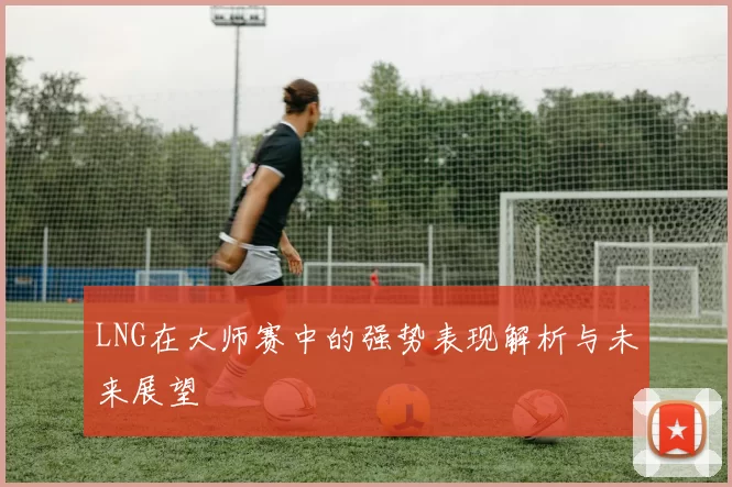 LNG在大师赛中的强势表现解析与未来展望