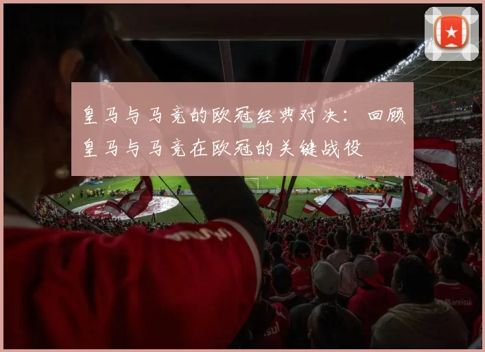 皇马与马竞的欧冠经典对决：回顾皇马与马竞在欧冠的关键战役