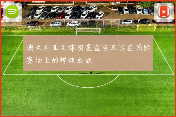 澳大利亚足球明星盘点及其在国际赛场上的辉煌成就