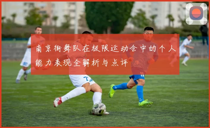 南京街舞队在极限运动会中的个人能力表现全解析与点评