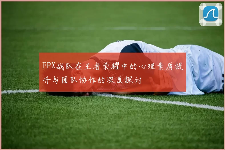 FPX战队在王者荣耀中的心理素质提升与团队协作的深度探讨