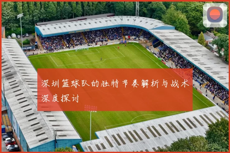 深圳篮球队的独特节奏解析与战术深度探讨