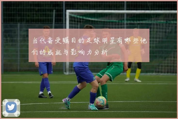 当代备受瞩目的足球明星有哪些他们的成就与影响力分析
