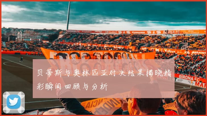 贝蒂斯与奥林匹亚对决结果揭晓精彩瞬间回顾与分析