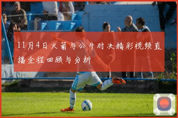 11月4日火箭与公牛对决精彩视频直播全程回顾与分析