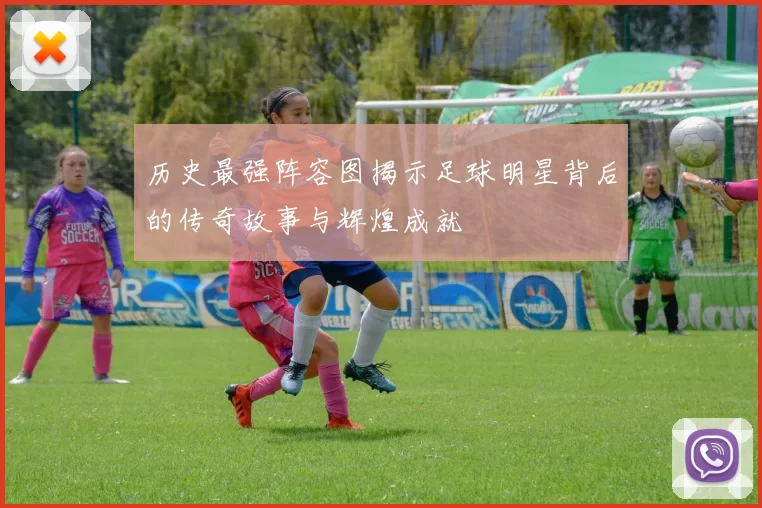历史最强阵容图揭示足球明星背后的传奇故事与辉煌成就
