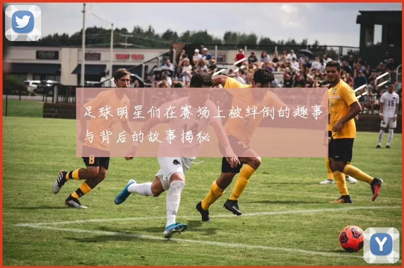 足球明星们在赛场上被绊倒的趣事与背后的故事揭秘