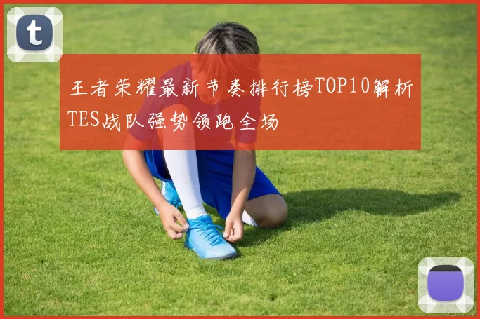 王者荣耀最新节奏排行榜TOP10解析TES战队强势领跑全场