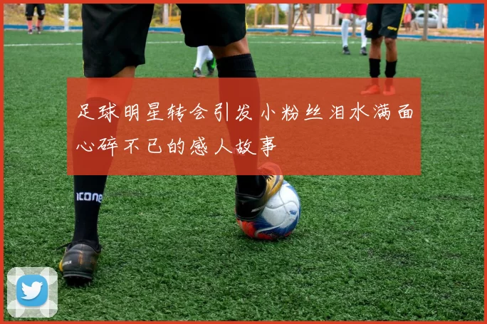 足球明星转会引发小粉丝泪水满面心碎不已的感人故事