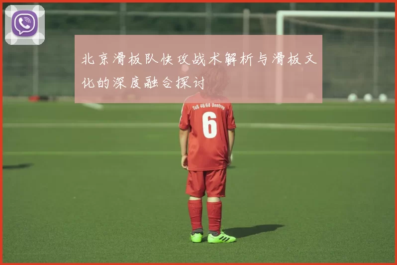 北京滑板队快攻战术解析与滑板文化的深度融合探讨