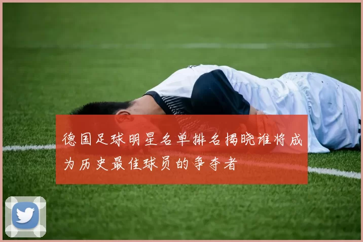 德国足球明星名单排名揭晓谁将成为历史最佳球员的争夺者