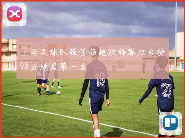 上海足球队强势领跑欧锦赛积分榜98分稳居第一名