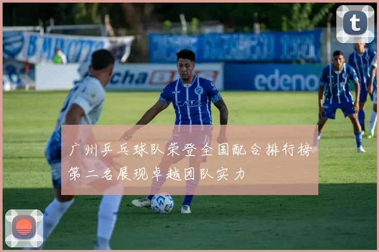 广州乒乓球队荣登全国配合排行榜第二名展现卓越团队实力
