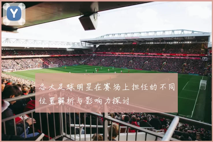 各大足球明星在赛场上担任的不同位置解析与影响力探讨
