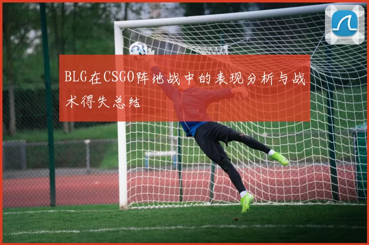 BLG在CSGO阵地战中的表现分析与战术得失总结