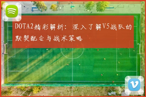 DOTA2精彩解析：深入了解V5战队的默契配合与战术策略