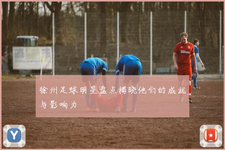 徐州足球明星盘点揭晓他们的成就与影响力