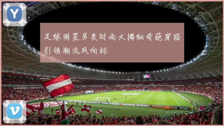 足球明星另类时尚大揭秘奇葩穿搭引领潮流风向标