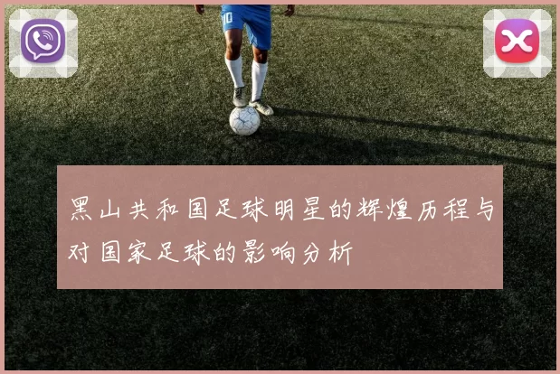 黑山共和国足球明星的辉煌历程与对国家足球的影响分析