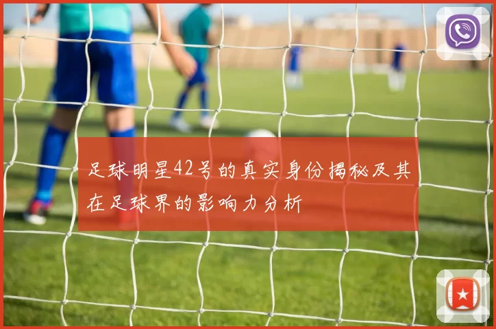 足球明星42号的真实身份揭秘及其在足球界的影响力分析