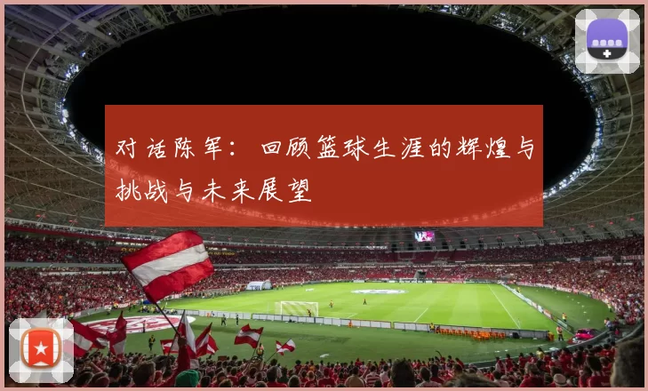 对话陈军：回顾篮球生涯的辉煌与挑战与未来展望