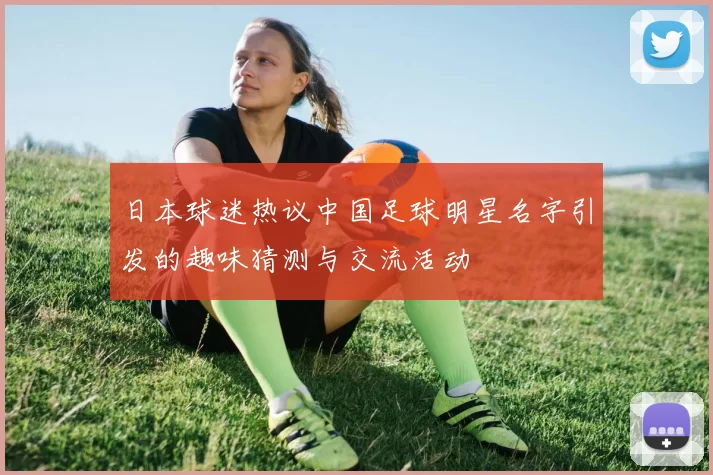 日本球迷热议中国足球明星名字引发的趣味猜测与交流活动