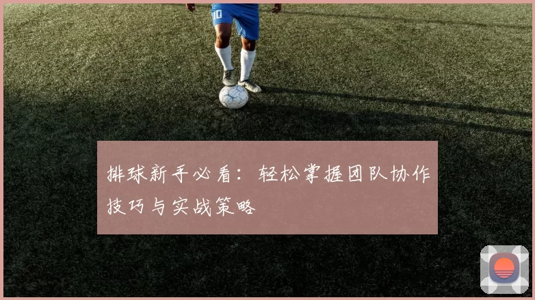 排球新手必看：轻松掌握团队协作技巧与实战策略