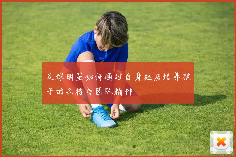 足球明星如何通过自身经历培养孩子的品格与团队精神